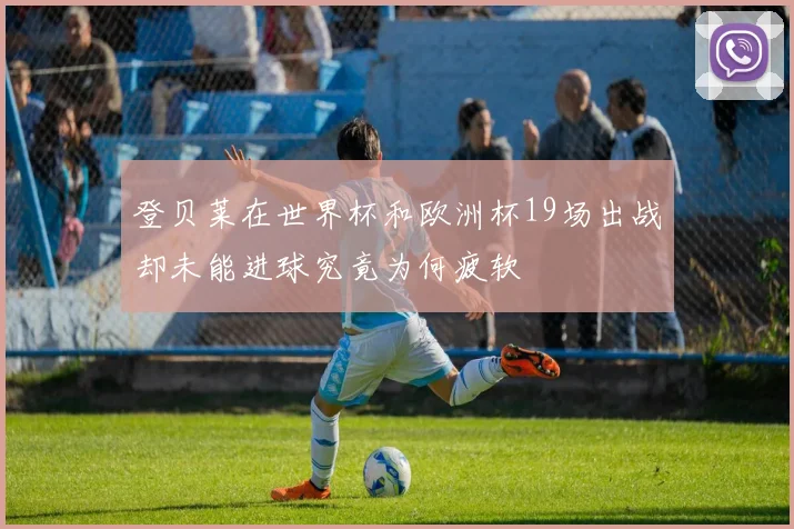 登贝莱在世界杯和欧洲杯19场出战却未能进球究竟为何疲软
