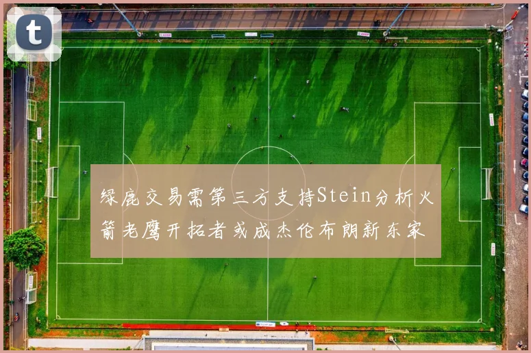 绿鹿交易需第三方支持Stein分析火箭老鹰开拓者或成杰伦布朗新东家