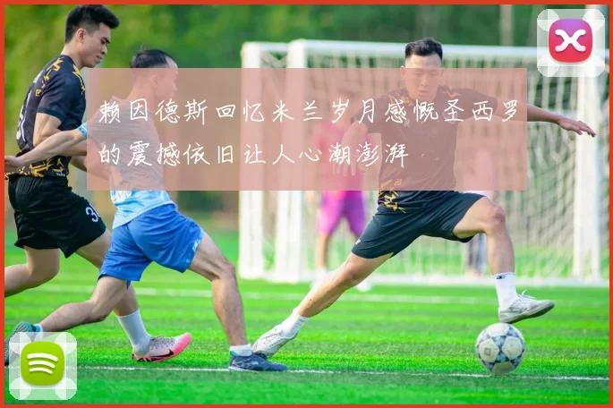 赖因德斯回忆米兰岁月感慨圣西罗的震撼依旧让人心潮澎湃