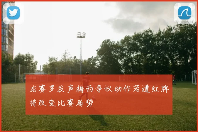 龙赛罗发声梅西争议动作若遭红牌将改变比赛局势