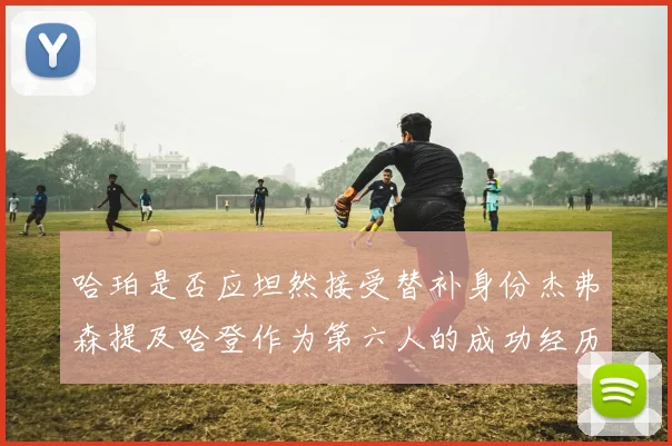 哈珀是否应坦然接受替补身份杰弗森提及哈登作为第六人的成功经历