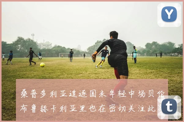 桑普多利亚追逐国米年轻中场贝伦布鲁赫卡利亚里也在密切关注此事