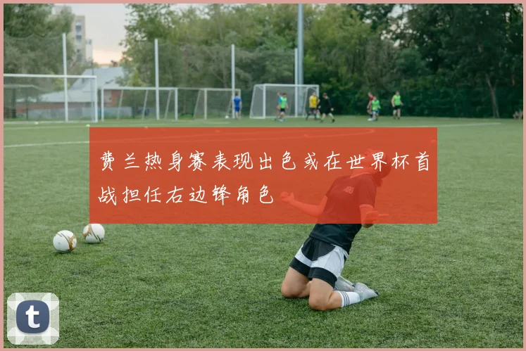 费兰热身赛表现出色或在世界杯首战担任右边锋角色