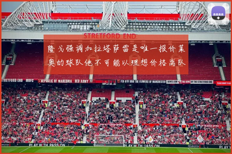 隆戈强调加拉塔萨雷是唯一报价莱奥的球队他不可能以理想价格离队