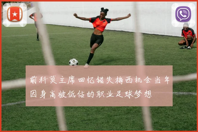 前科莫主席回忆错失梅西机会当年因身高被低估的职业足球梦想