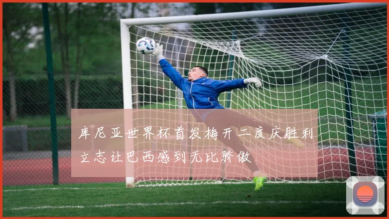 库尼亚世界杯首发梅开二度庆胜利立志让巴西感到无比骄傲