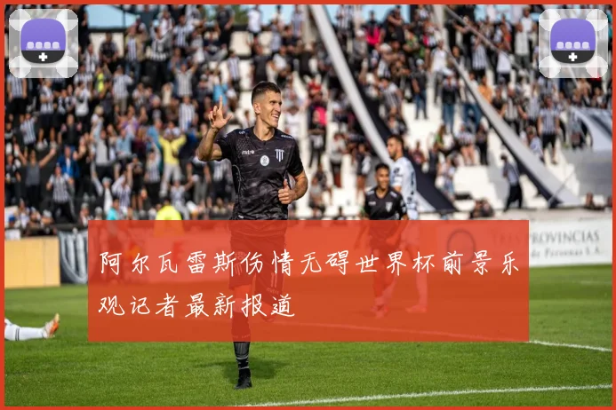 阿尔瓦雷斯伤情无碍世界杯前景乐观记者最新报道