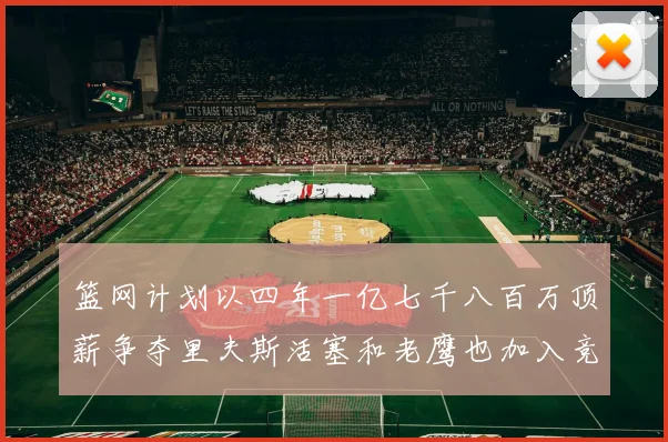 篮网计划以四年一亿七千八百万顶薪争夺里夫斯活塞和老鹰也加入竞标行列