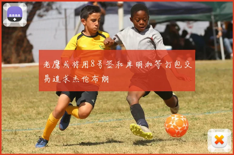 老鹰或将用8号签和库明加等打包交易追求杰伦布朗