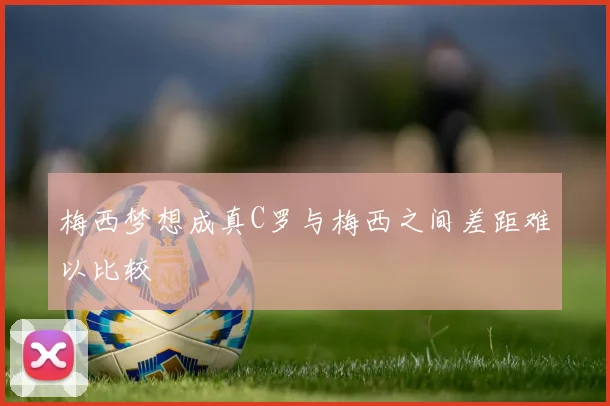 梅西梦想成真C罗与梅西之间差距难以比较