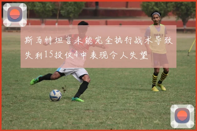 斯马特坦言未能完全执行战术导致失利15投仅4中表现令人失望