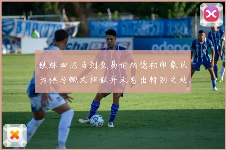 铁林回忆马刺交易伦纳德初印象认为他与鲍文相似并未看出特别之处