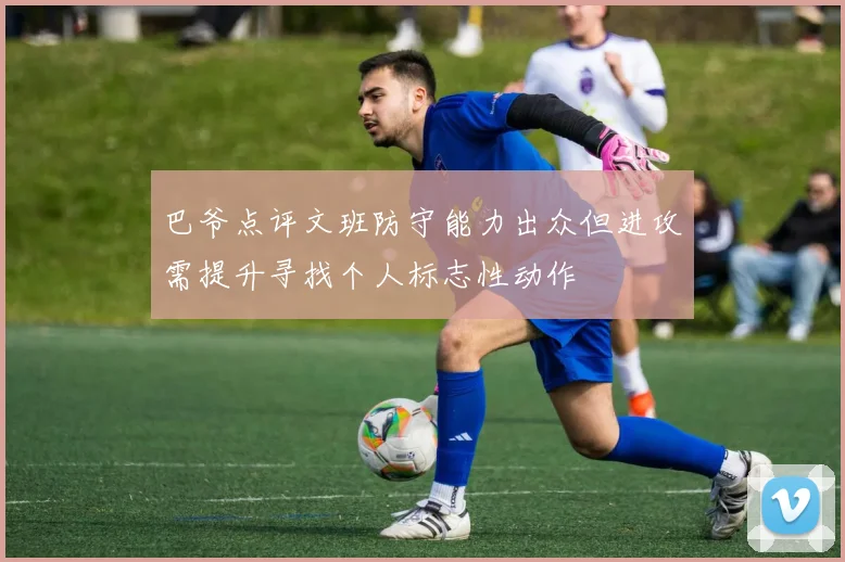 巴爷点评文班防守能力出众但进攻需提升寻找个人标志性动作