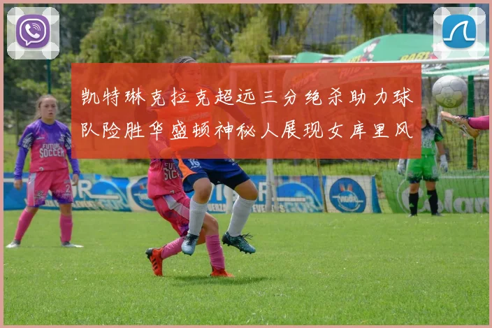 凯特琳克拉克超远三分绝杀助力球队险胜华盛顿神秘人展现女库里风采