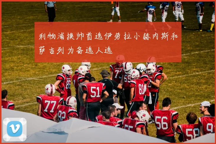 利物浦换帅首选伊劳拉小赫内斯和萨吉列为备选人选