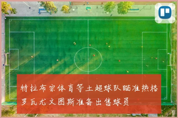 特拉布宗体育等土超球队瞄准热格罗瓦尤文图斯准备出售球员