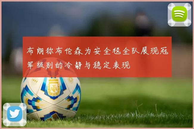 布朗称布伦森为安全毯全队展现冠军级别的冷静与稳定表现