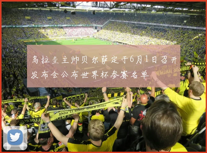 乌拉圭主帅贝尔萨定于6月1日召开发布会公布世界杯参赛名单