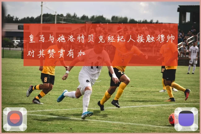 皇马与施洛特贝克经纪人接触穆帅对其赞赏有加