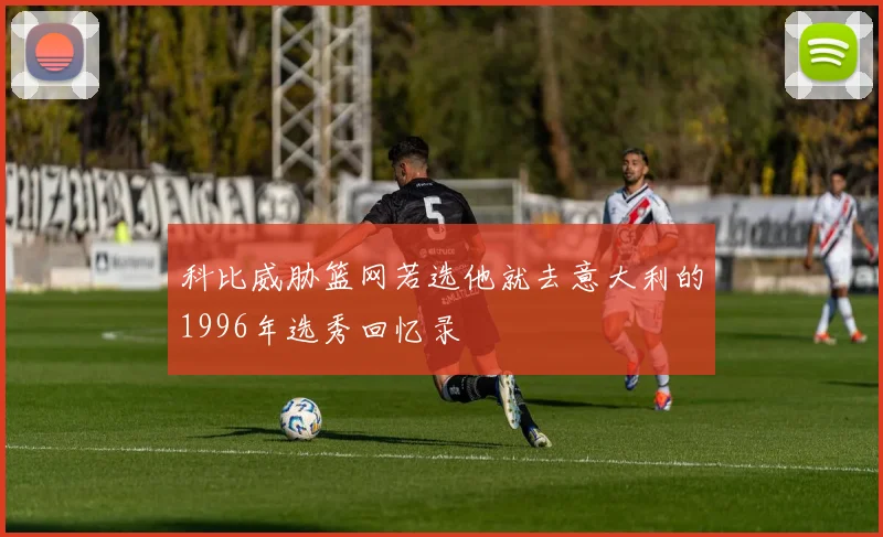 科比威胁篮网若选他就去意大利的1996年选秀回忆录